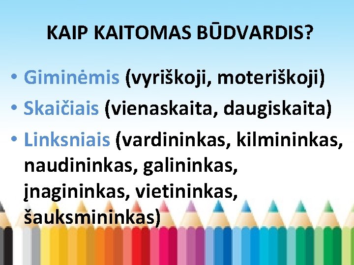 KAIP KAITOMAS BŪDVARDIS? • Giminėmis (vyriškoji, moteriškoji) • Skaičiais (vienaskaita, daugiskaita) • Linksniais (vardininkas,