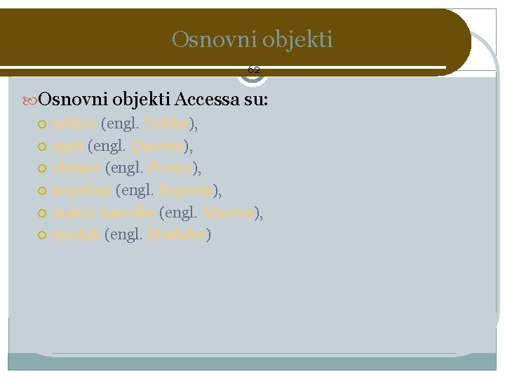 Osnovni objekti 62 Osnovni objekti Accessa su: tablice (engl. Tables), upiti (engl. Queries), obrasci