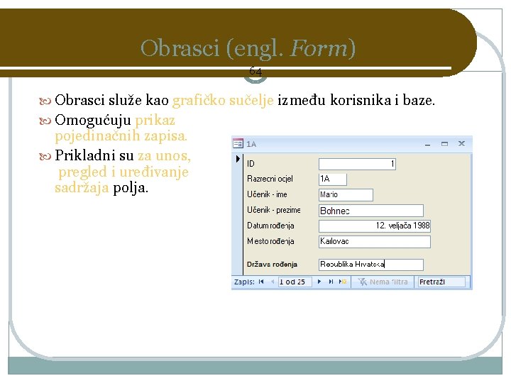 Obrasci (engl. Form) 64 Obrasci služe kao grafičko sučelje između korisnika i baze. Omogućuju
