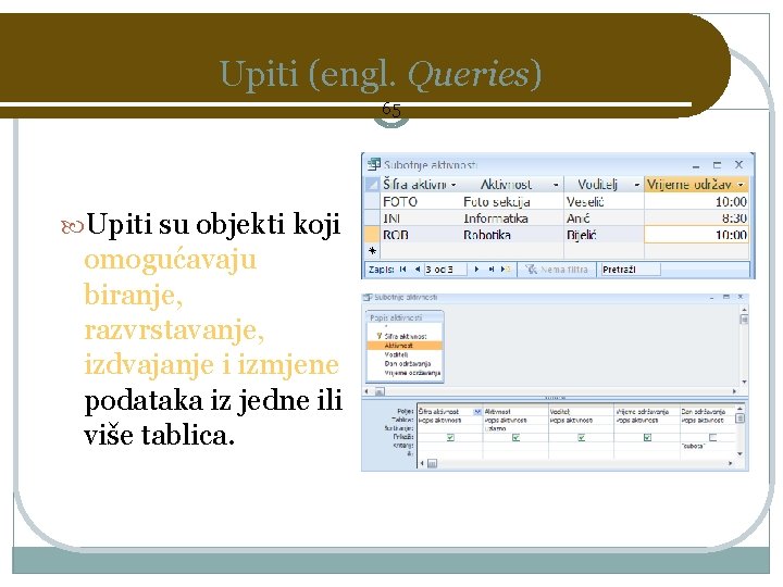 Upiti (engl. Queries) 65 Upiti su objekti koji omogućavaju biranje, razvrstavanje, izdvajanje i izmjene