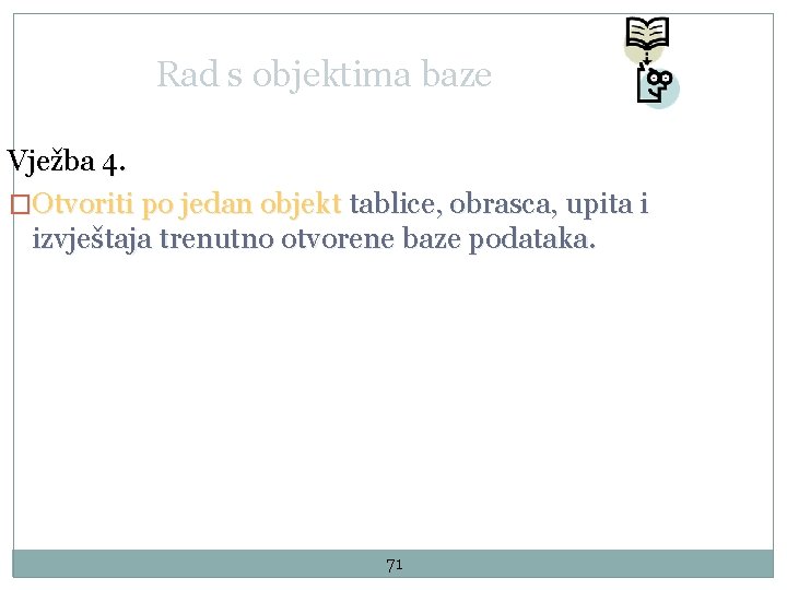 Rad s objektima baze Vježba 4. �Otvoriti po jedan objekt tablice, obrasca, upita i