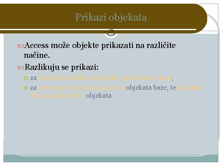 Prikazi objekata 76 Access može objekte prikazati na različite načine. Razlikuju se prikazi: za