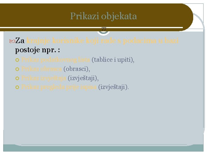 Prikazi objekata 77 Za krajnje korisnike koji rade s podacima u bazi postoje npr.