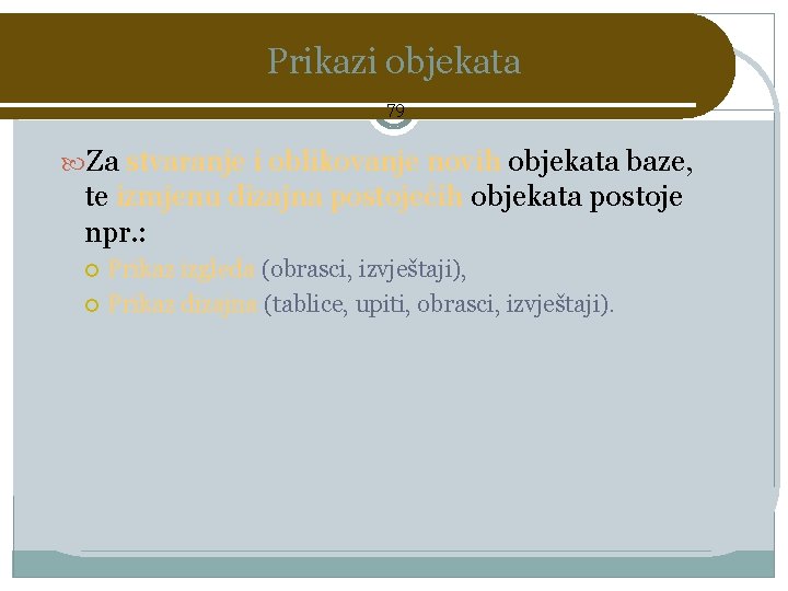 Prikazi objekata 79 Za stvaranje i oblikovanje novih objekata baze, te izmjenu dizajna postojećih