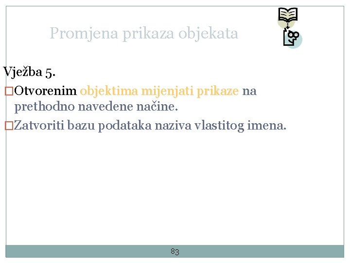 Promjena prikaza objekata Vježba 5. �Otvorenim objektima mijenjati prikaze na prethodno navedene načine. �Zatvoriti