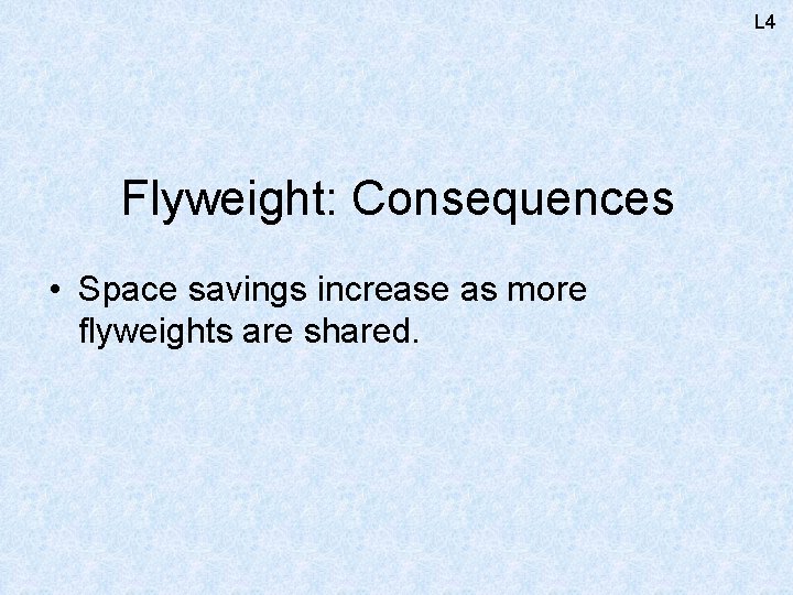 L 4 Flyweight: Consequences • Space savings increase as more flyweights are shared. 