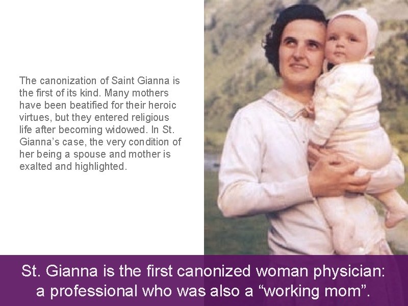 The canonization of Saint Gianna is the first of its kind. Many mothers have