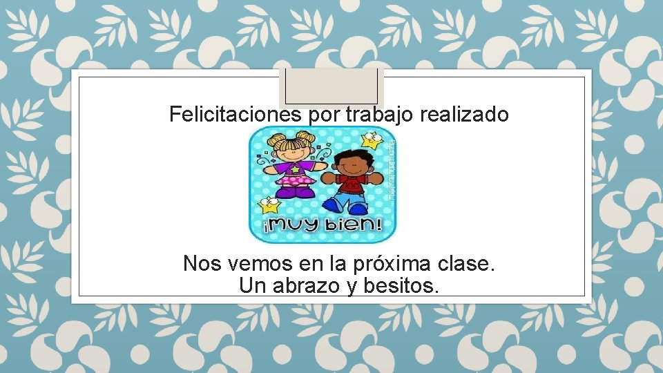 Felicitaciones por trabajo realizado Nos vemos en la próxima clase. Un abrazo y besitos.