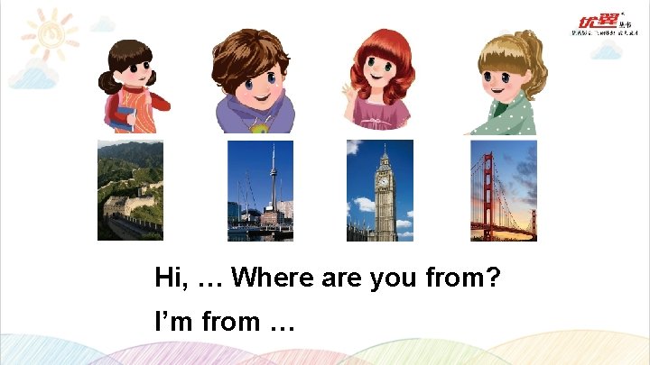Hi, … Where are you from? I’m from … 