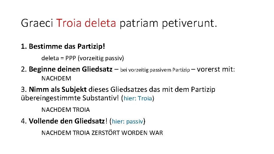 Graeci Troia deleta patriam petiverunt. 1. Bestimme das Partizip! deleta = PPP (vorzeitig passiv)
