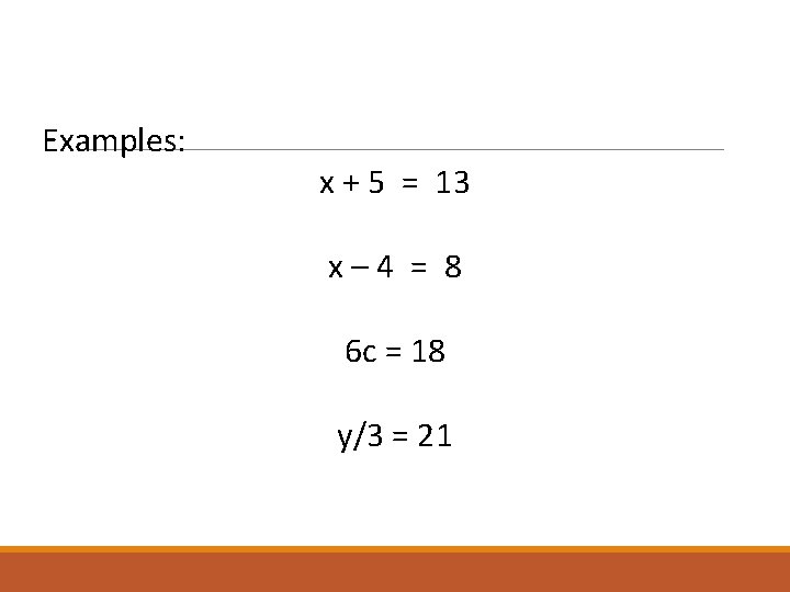 Examples: x + 5 = 13 x– 4 = 8 6 c = 18