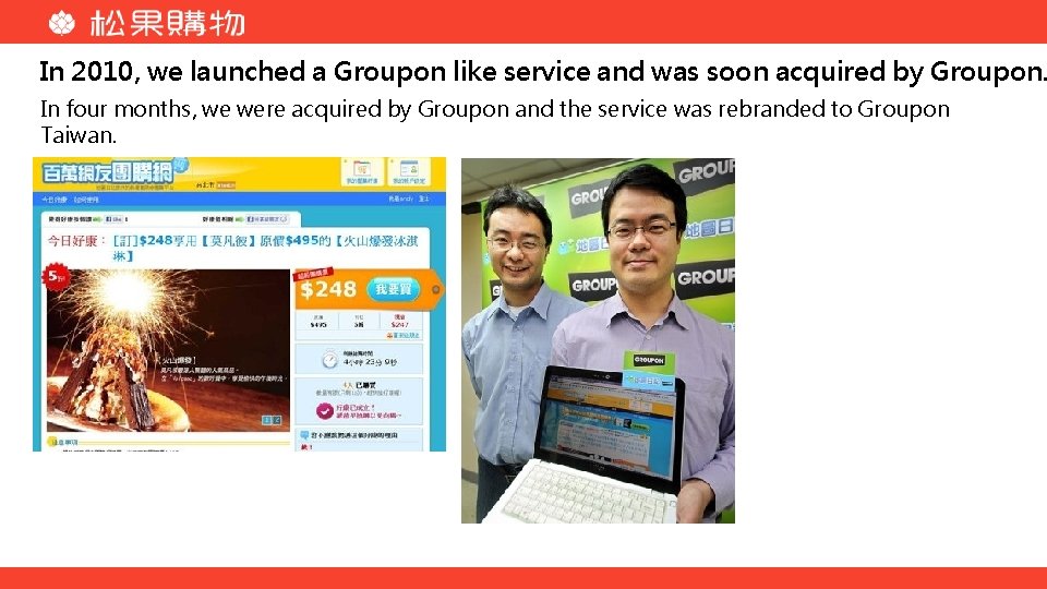 In 2010, we launched a Groupon like service and was soon acquired by Groupon.