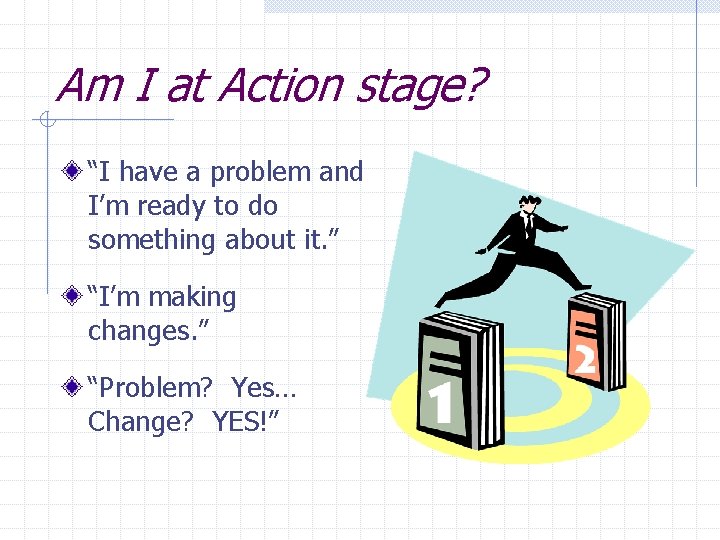 Am I at Action stage? “I have a problem and I’m ready to do