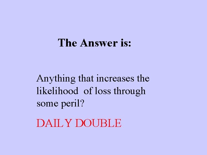 The Answer is: Anything that increases the likelihood of loss through some peril? DAILY