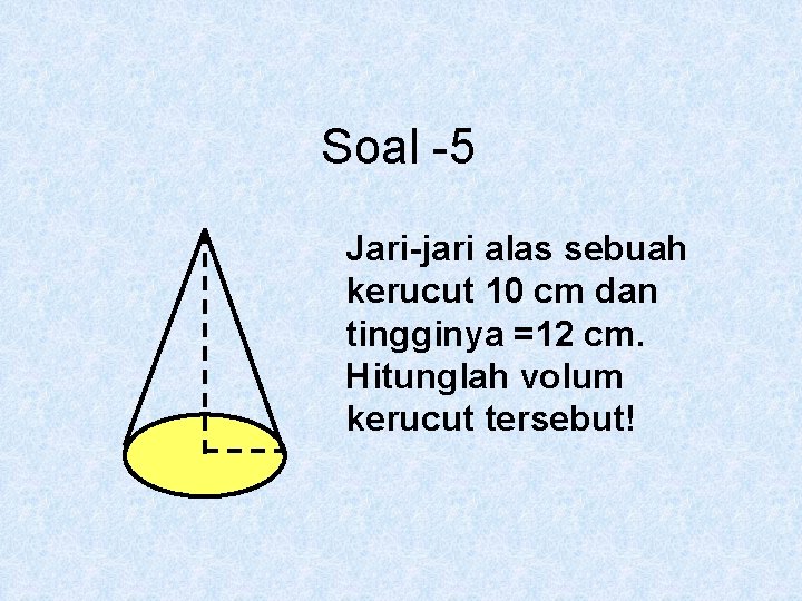 Soal -5 Jari-jari alas sebuah kerucut 10 cm dan tingginya =12 cm. Hitunglah volum