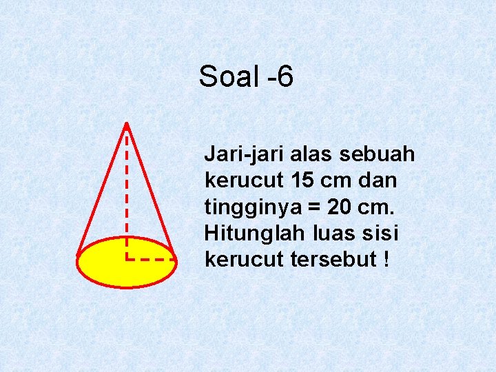 Soal -6 Jari-jari alas sebuah kerucut 15 cm dan tingginya = 20 cm. Hitunglah