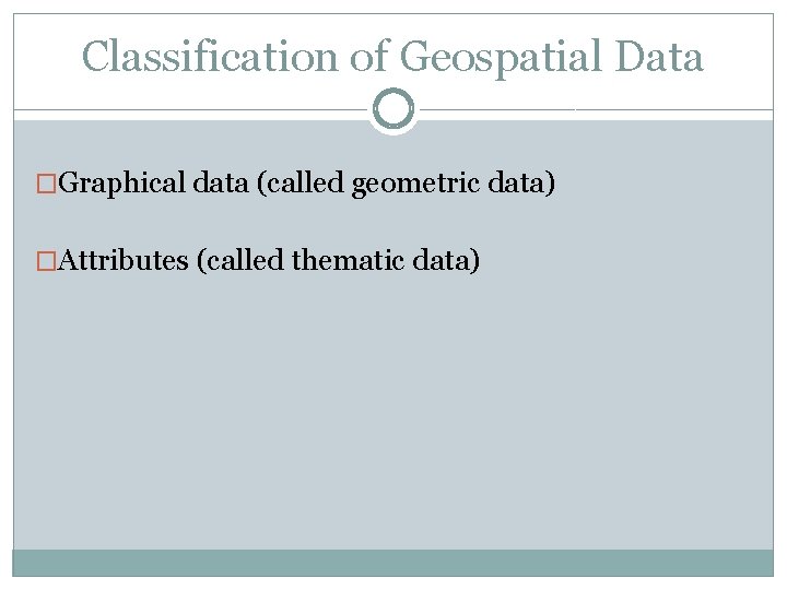 Classification of Geospatial Data �Graphical data (called geometric data) �Attributes (called thematic data) 