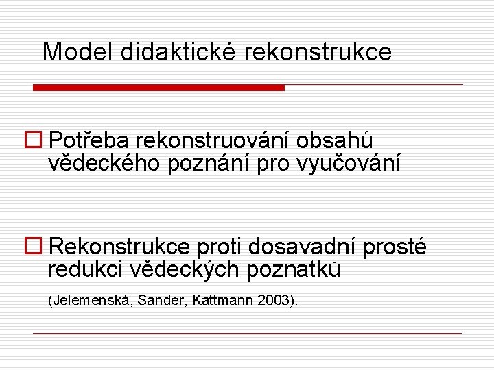Model didaktické rekonstrukce o Potřeba rekonstruování obsahů vědeckého poznání pro vyučování o Rekonstrukce proti
