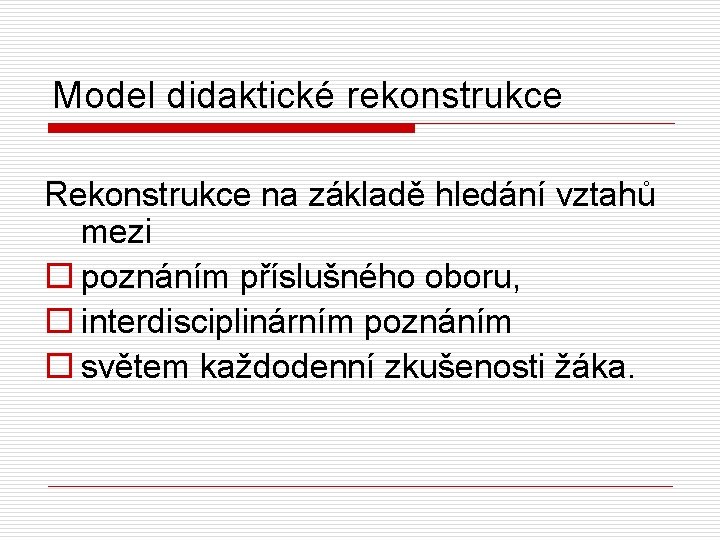 Model didaktické rekonstrukce Rekonstrukce na základě hledání vztahů mezi o poznáním příslušného oboru, o