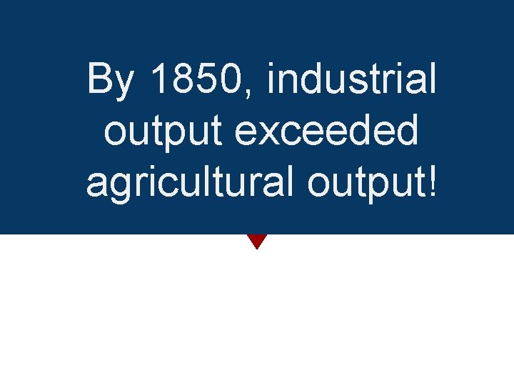 By 1850, industrial output exceeded agricultural output! 