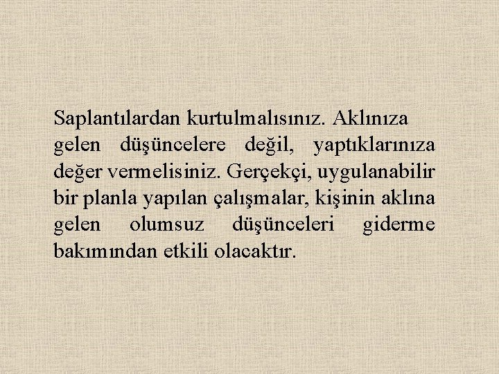 Saplantılardan kurtulmalısınız. Aklınıza gelen düşüncelere değil, yaptıklarınıza değer vermelisiniz. Gerçekçi, uygulanabilir bir planla yapılan