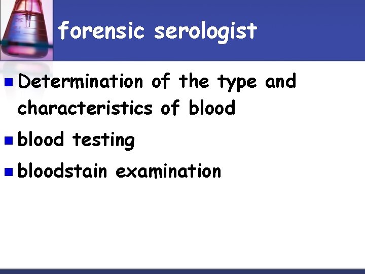 forensic serologist n Determination of the type and characteristics of blood n blood testing