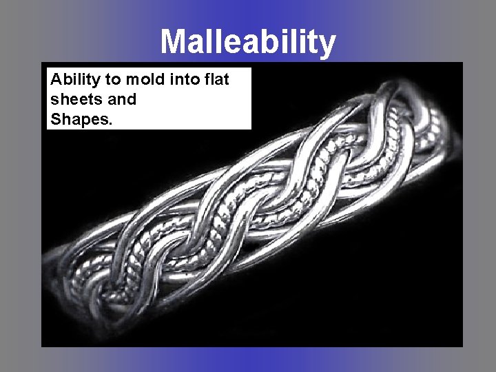 Malleability Ability to mold into flat sheets and Shapes. 