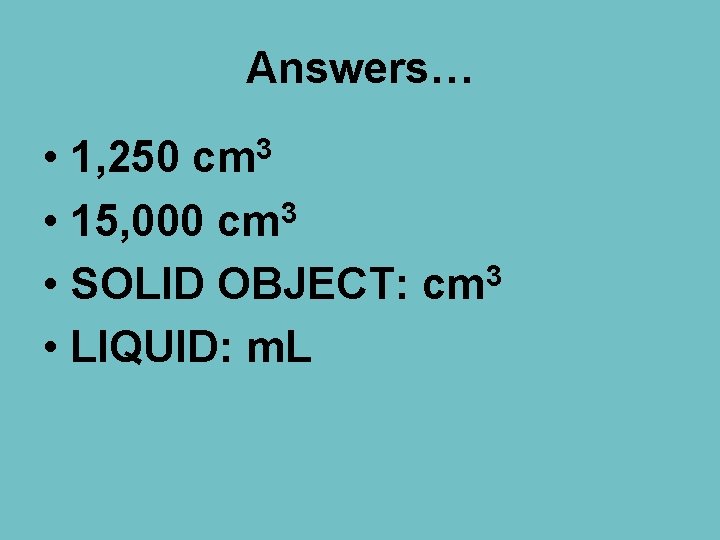 Answers… • • 15, 000 cm 3 • SOLID OBJECT: cm 3 • LIQUID: