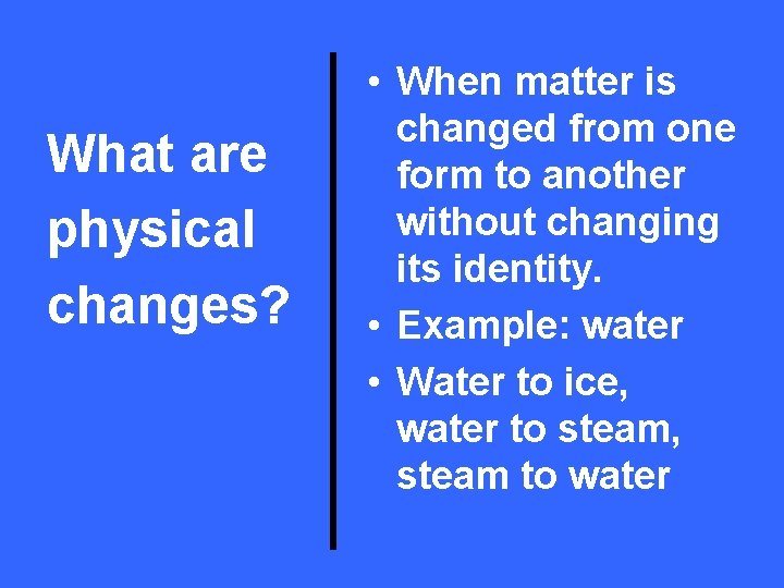 What are physical changes? • When matter is changed from one form to another