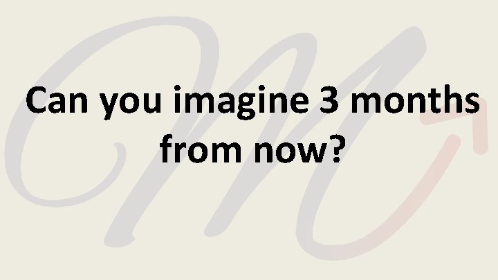 Can you imagine 3 months from now? Can you imagine 3 months from now?