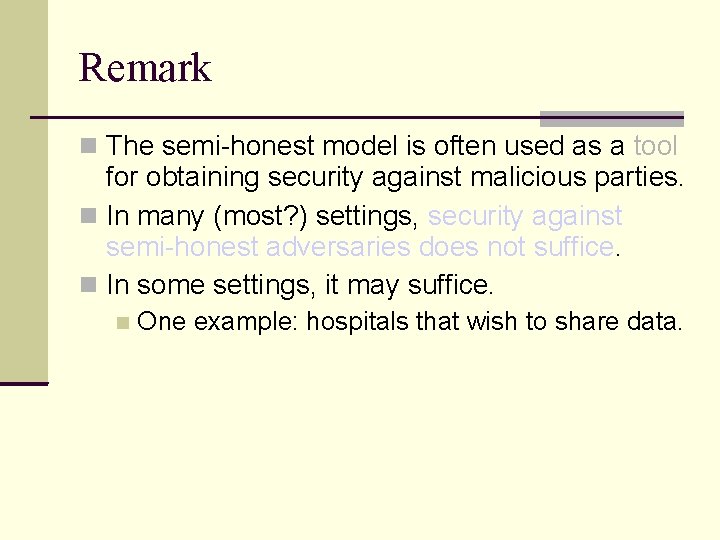 Remark The semi-honest model is often used as a tool for obtaining security against