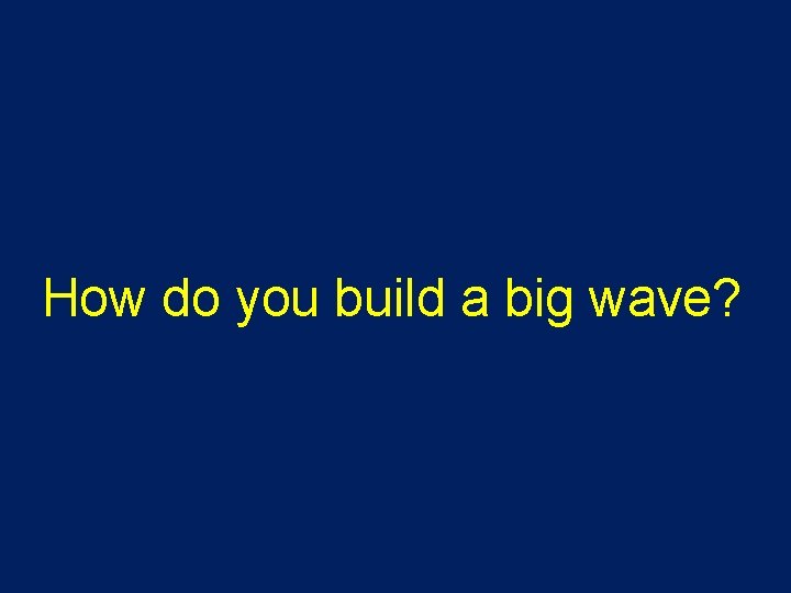 How do you build a big wave? 