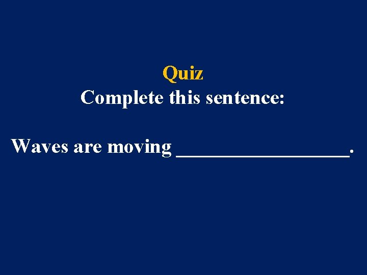 Quiz Complete this sentence: Waves are moving _________. 