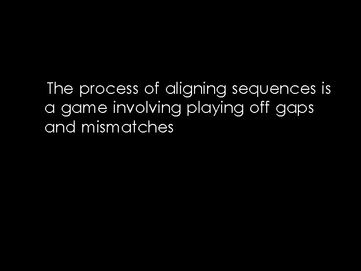 The process of aligning sequences is a game involving playing off gaps and mismatches