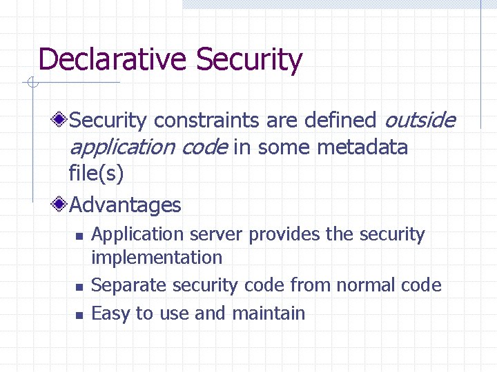 Declarative Security constraints are defined outside application code in some metadata file(s) Advantages n
