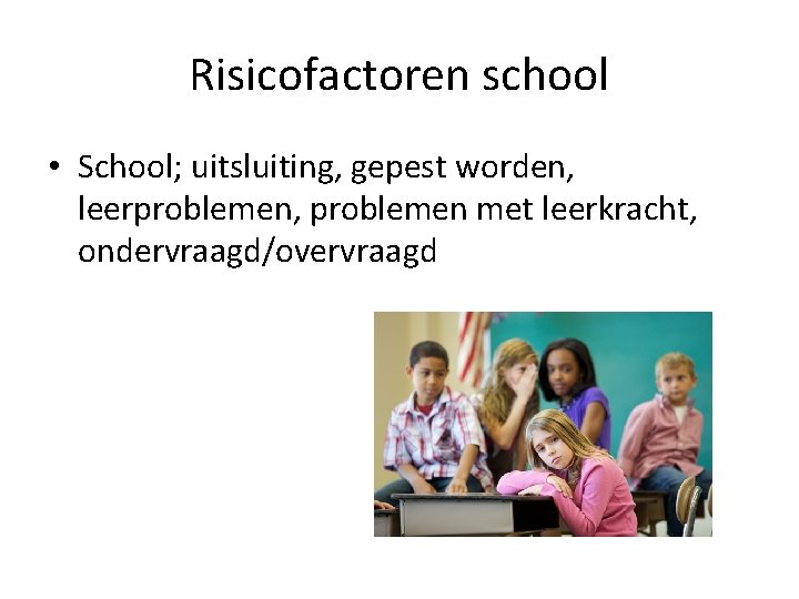 Risicofactoren school • School; uitsluiting, gepest worden, leerproblemen, problemen met leerkracht, ondervraagd/overvraagd 