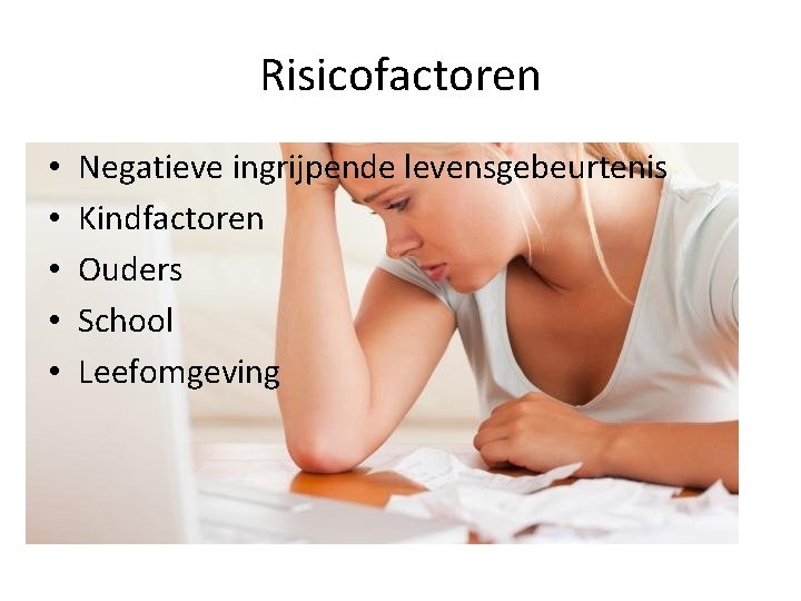 Risicofactoren • • • Negatieve ingrijpende levensgebeurtenis Kindfactoren Ouders School Leefomgeving 