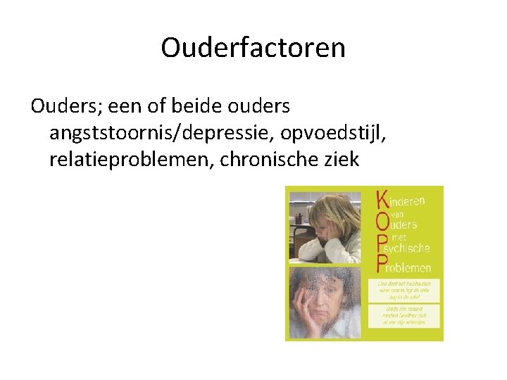 Ouderfactoren Ouders; een of beide ouders angststoornis/depressie, opvoedstijl, relatieproblemen, chronische ziek 