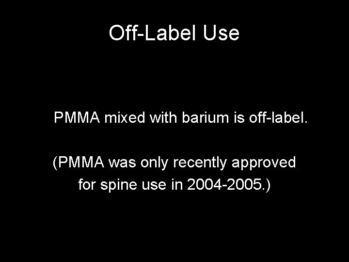 Off-Label Use PMMA mixed with barium is off-label. (PMMA was only recently approved for