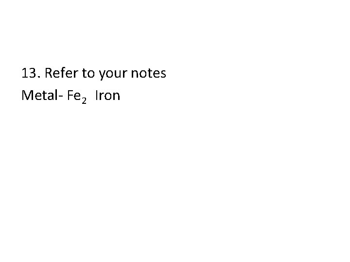 13. Refer to your notes Metal- Fe 2 Iron 