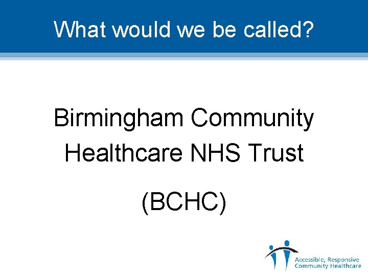 What would we be called? Birmingham Community Healthcare NHS Trust (BCHC) 