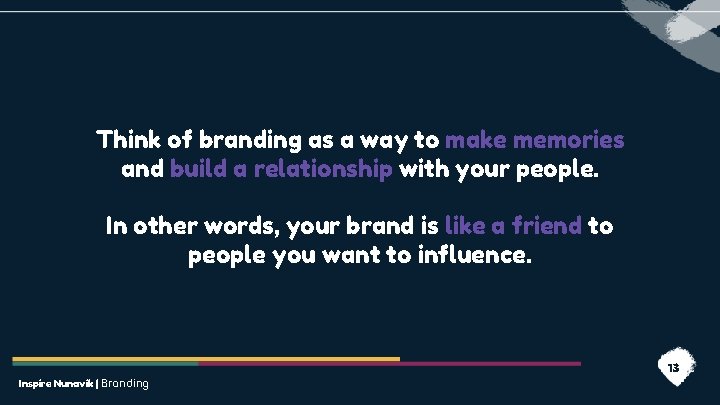 Think of branding as a way to make memories and build a relationship with