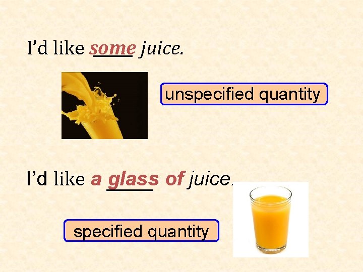 I’d like some juice. unspecified quantity I’d like a glass of juice. specified quantity