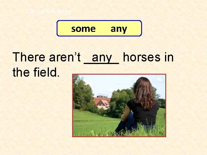 7 -8 Let’s Practice some any There aren’t _____ any horses in the field.