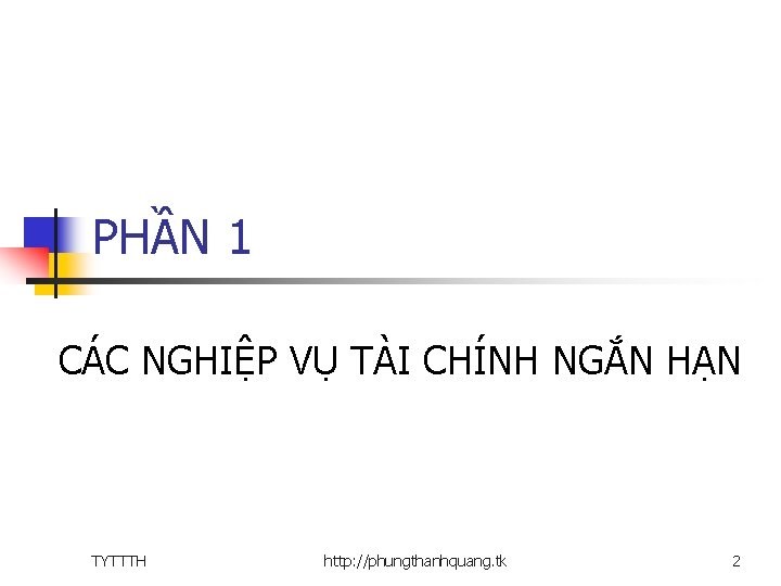 PHẦN 1 CÁC NGHIỆP VỤ TÀI CHÍNH NGẮN HẠN TYTTTH http: //phungthanhquang. tk 2