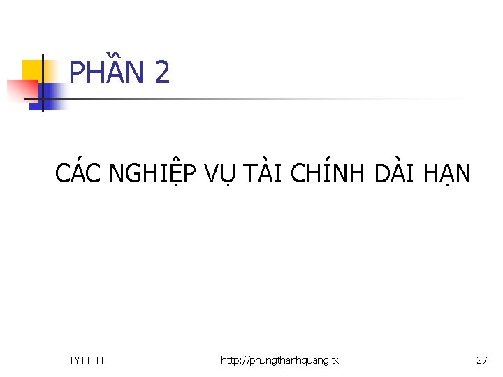 PHẦN 2 CÁC NGHIỆP VỤ TÀI CHÍNH DÀI HẠN TYTTTH http: //phungthanhquang. tk 27