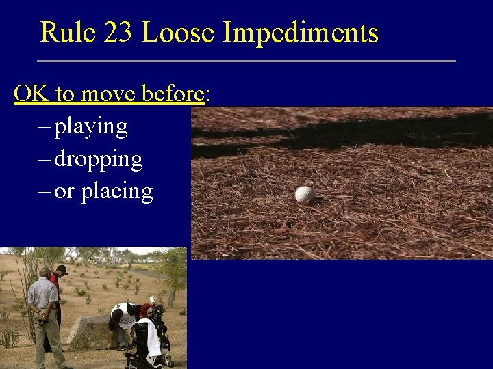 Rule 23 Loose Impediments OK to move before: – playing – dropping – or