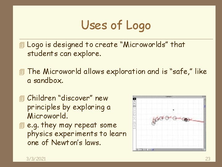 Uses of Logo 4 Logo is designed to create “Microworlds” that students can explore.