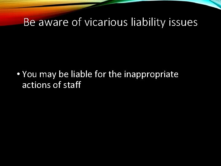 Be aware of vicarious liability issues • You may be liable for the inappropriate