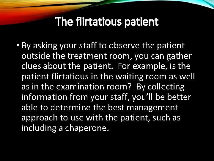 The flirtatious patient • By asking your staff to observe the patient outside the